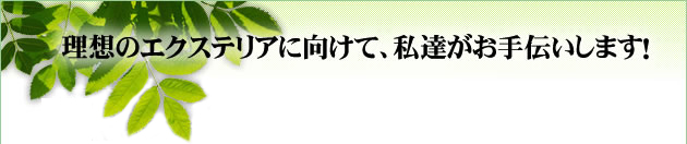 理想のエクステリアに向けて、私たちがお手伝いします!