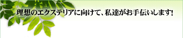 理想のエクステリアに向けて、私たちがお手伝いします！